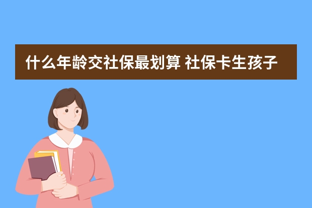 什么年龄交社保最划算 社保卡生孩子报销多少