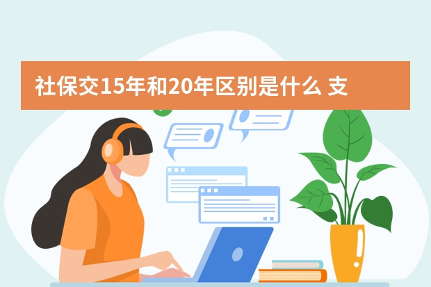 社保交15年和20年区别是什么 支付宝电子社保卡怎么用