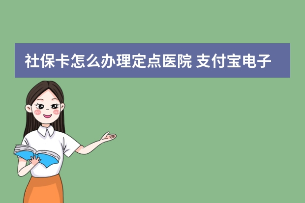 社保卡怎么办理定点医院 支付宝电子社保卡怎么用