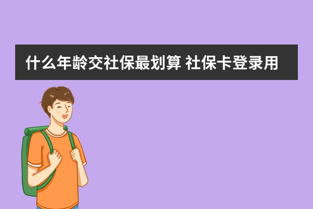 什么年龄交社保最划算 社保卡登录用户名是什么