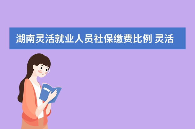 湖南灵活就业人员社保缴费比例 灵活就业人员可以降低社保基数吗