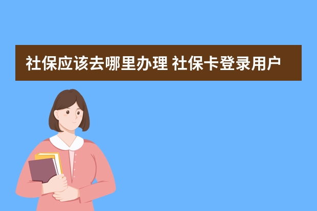 社保应该去哪里办理 社保卡登录用户名是什么