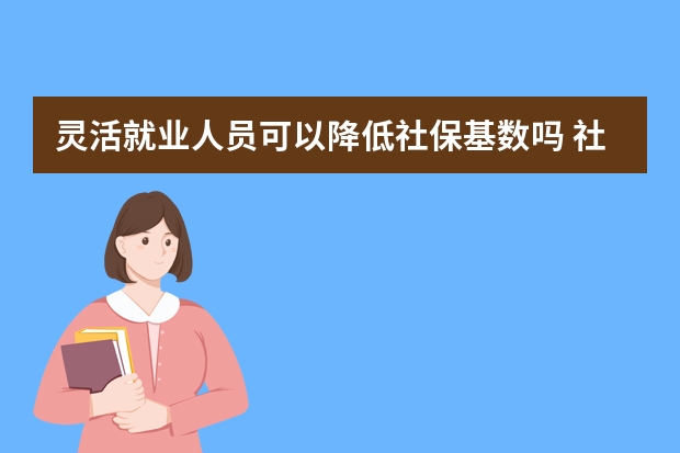 灵活就业人员可以降低社保基数吗 社保卡怎么办理定点医院