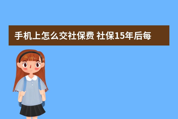 手机上怎么交社保费 社保15年后每月拿多少