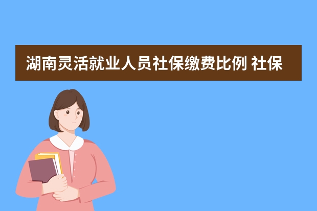 湖南灵活就业人员社保缴费比例 社保必须走对公账户吗