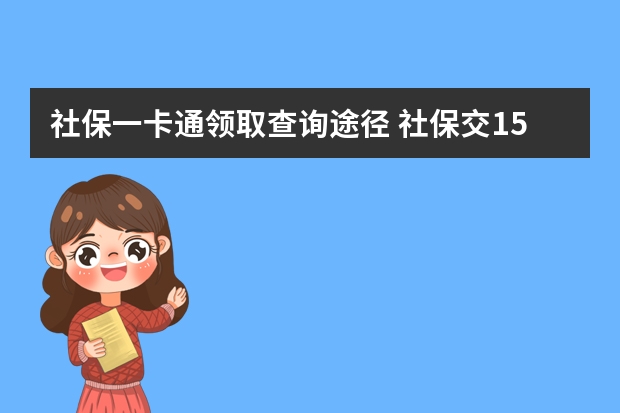 社保一卡通领取查询途径 社保交15年和20年区别是什么