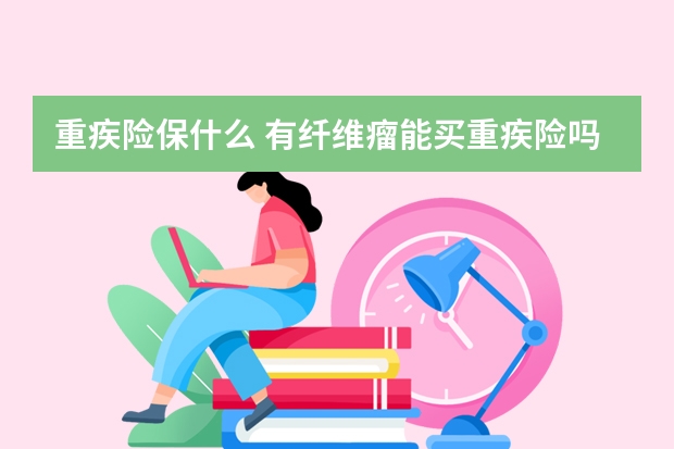 重疾险保什么 有纤维瘤能买重疾险吗