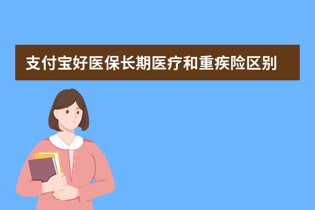 支付宝好医保长期医疗和重疾险区别 买了重疾险猝死赔吗