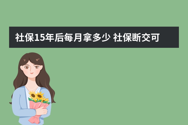 社保15年后每月拿多少 社保断交可以补交吗