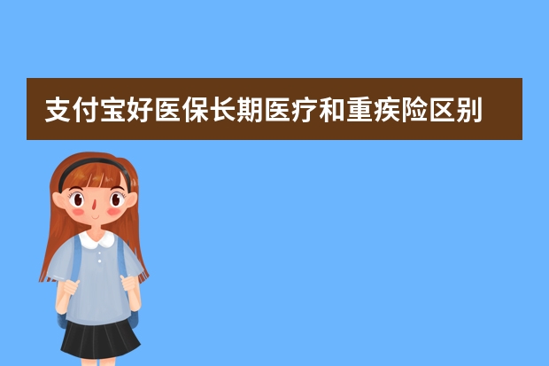 支付宝好医保长期医疗和重疾险区别 重疾险包括意外险吗