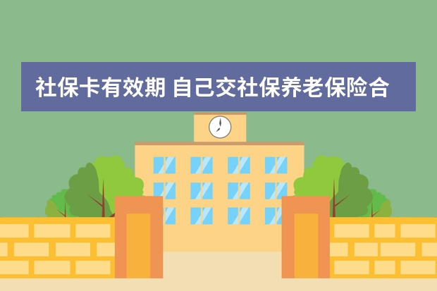 社保卡有效期 自己交社保养老保险合算吗