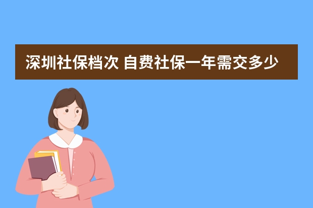 深圳社保档次 自费社保一年需交多少