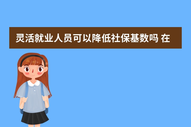 灵活就业人员可以降低社保基数吗 在异地交社保在本地能用医保吗