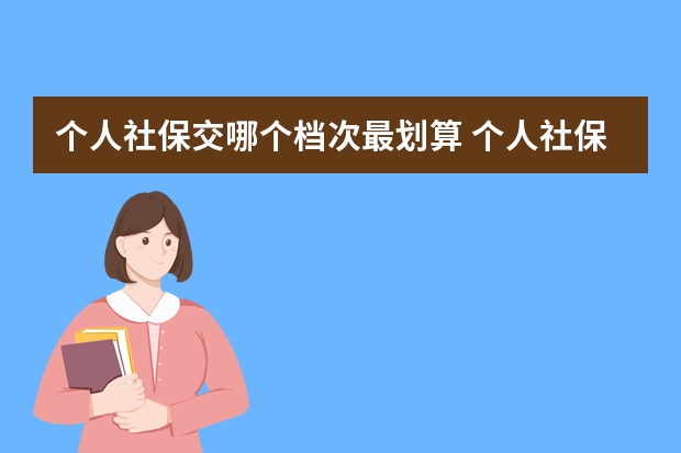 个人社保交哪个档次最划算 个人社保缴费金额多少