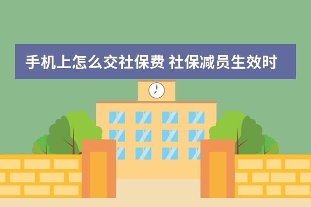 手机上怎么交社保费 社保减员生效时间