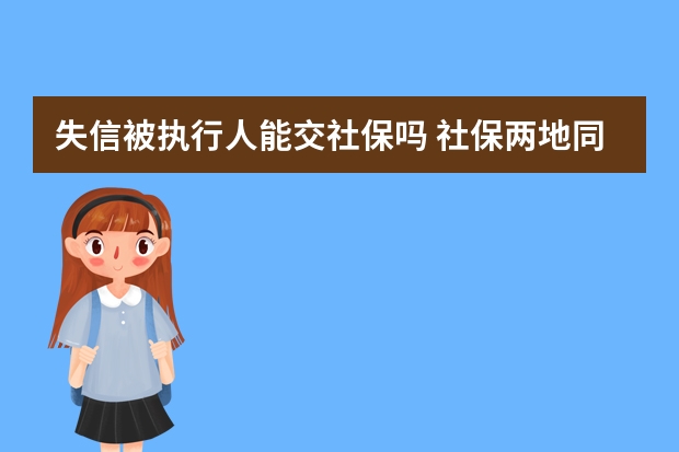 失信被执行人能交社保吗 社保两地同时交有什么影响