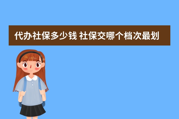 代办社保多少钱 社保交哪个档次最划算