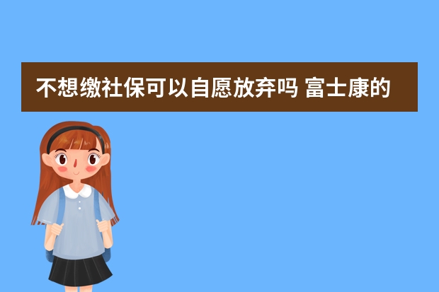 不想缴社保可以自愿放弃吗 富士康的社保卡怎么用