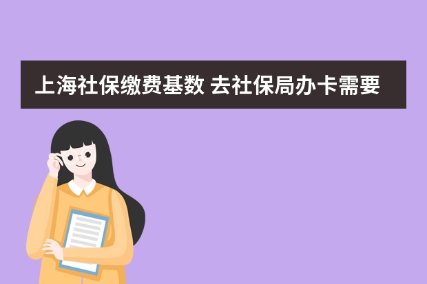 上海社保缴费基数 去社保局办卡需要什么材料