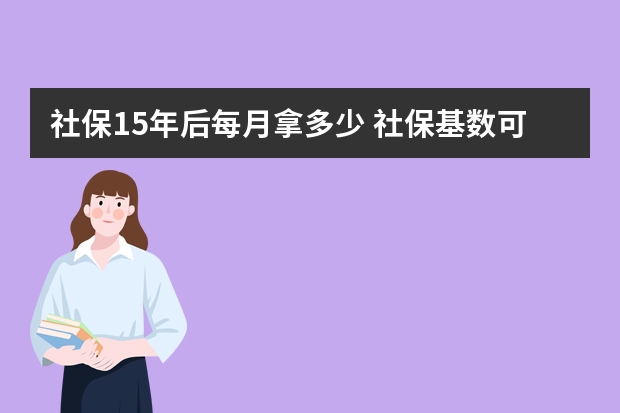 社保15年后每月拿多少 社保基数可以随时调吗