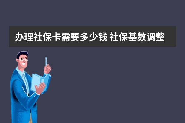 办理社保卡需要多少钱 社保基数调整时间