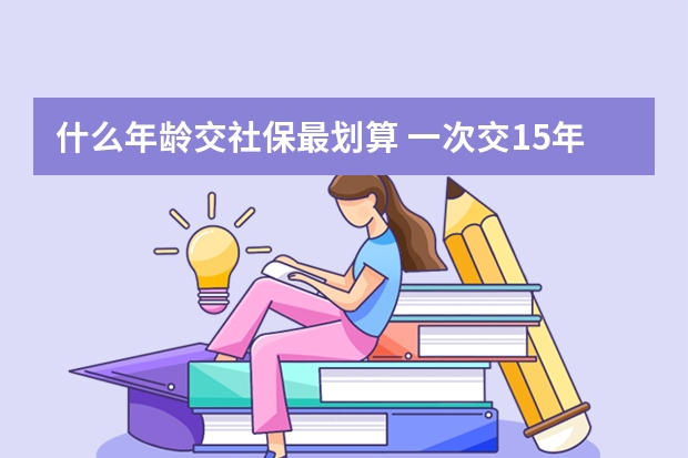 什么年龄交社保最划算 一次交15年社保可以吗