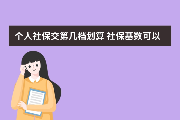 个人社保交第几档划算 社保基数可以随时调吗