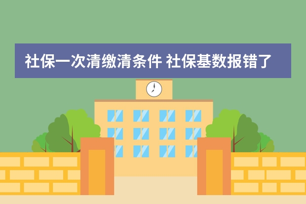 社保一次清缴清条件 社保基数报错了能改么