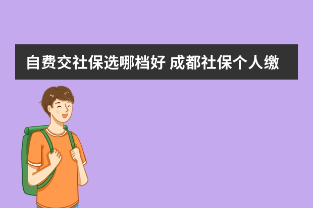 自费交社保选哪档好 成都社保个人缴费标准