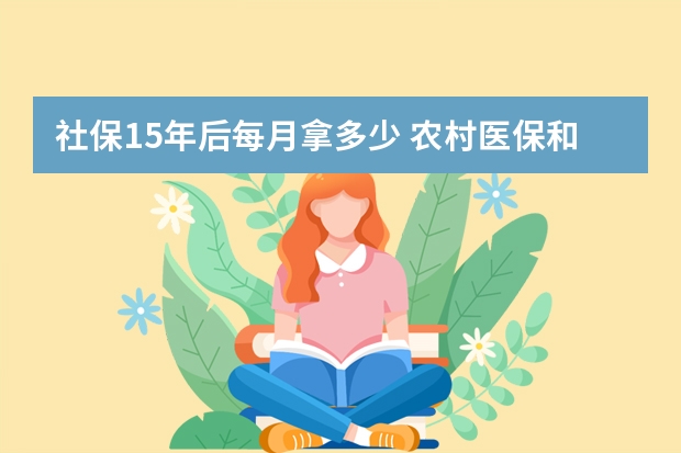 社保15年后每月拿多少 农村医保和社保有什么区别