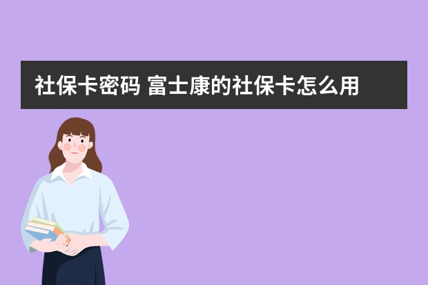 社保卡密码 富士康的社保卡怎么用