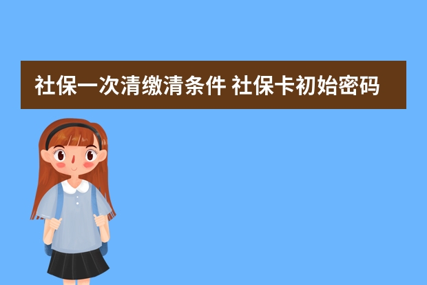 社保一次清缴清条件 社保卡初始密码怎么查