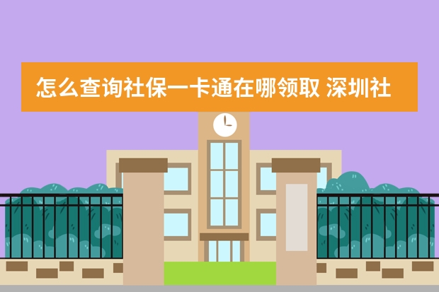 怎么查询社保一卡通在哪领取 深圳社保卡可以在药店买药吗