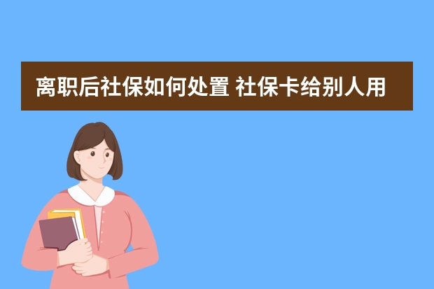 离职后社保如何处置 社保卡给别人用的后果