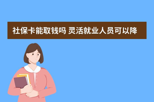 社保卡能取钱吗 灵活就业人员可以降低社保基数吗