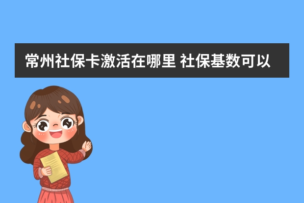 常州社保卡激活在哪里 社保基数可以随时调吗