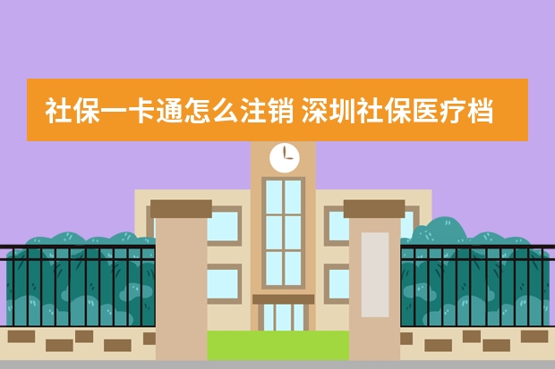 社保一卡通怎么注销 深圳社保医疗档次