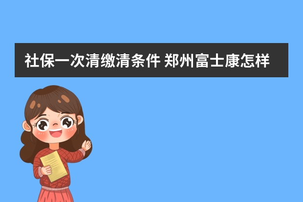 社保一次清缴清条件 郑州富士康怎样办社保转移