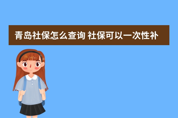 青岛社保怎么查询 社保可以一次性补交15年吗