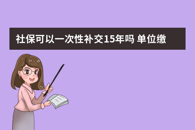 社保可以一次性补交15年吗 单位缴纳社保和个人缴费的区别