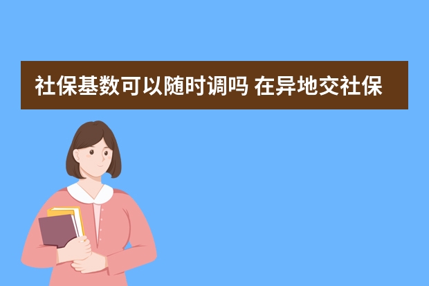 社保基数可以随时调吗 在异地交社保在本地能用医保吗