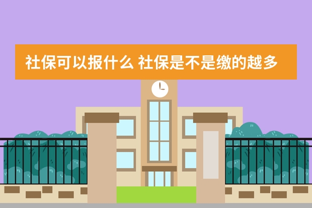 社保可以报什么 社保是不是缴的越多领的越多