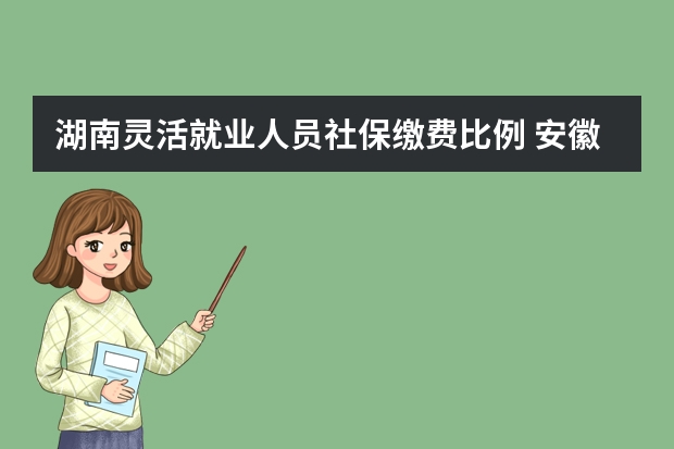 湖南灵活就业人员社保缴费比例 安徽社保卡全省通用吗