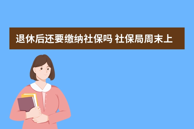 退休后还要缴纳社保吗 社保局周末上班吗