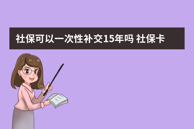 社保可以一次性补交15年吗 社保卡看病有什么优惠