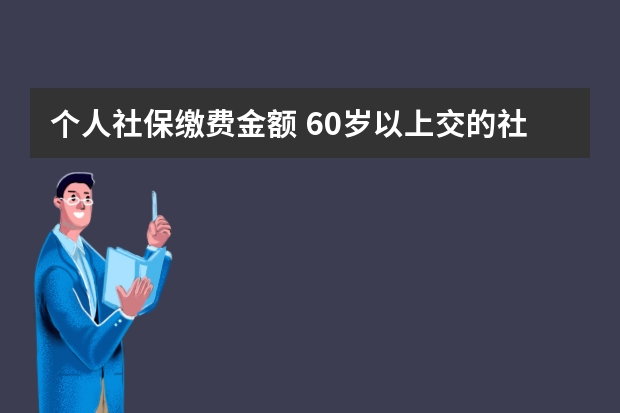 个人社保缴费金额 60岁以上交的社保是什么