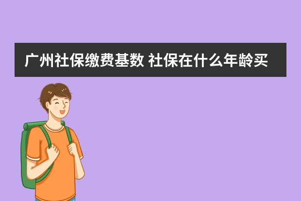 广州社保缴费基数 社保在什么年龄买最好