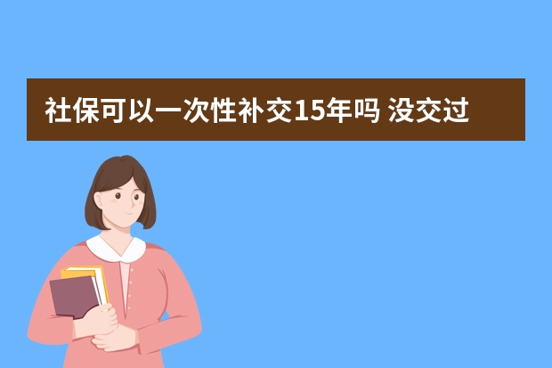 社保可以一次性补交15年吗 没交过社保可以补交吗