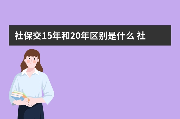 社保交15年和20年区别是什么 社保卡开户失败怎么办