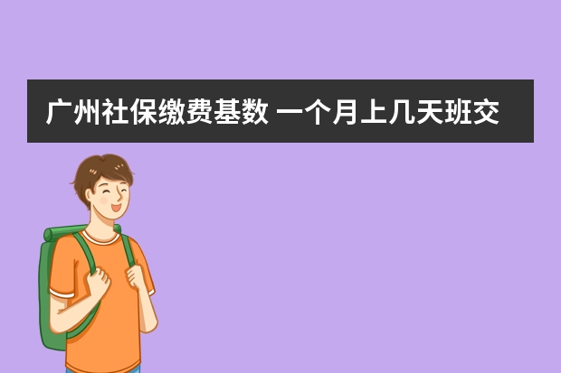 广州社保缴费基数 一个月上几天班交社保 